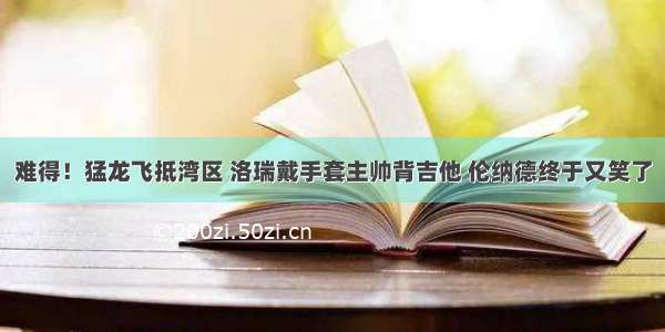 难得！猛龙飞抵湾区 洛瑞戴手套主帅背吉他 伦纳德终于又笑了