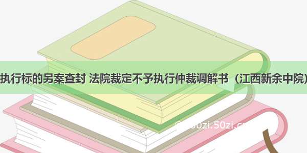 执行标的另案查封 法院裁定不予执行仲裁调解书（江西新余中院）