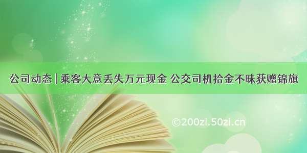 公司动态 | 乘客大意丢失万元现金 公交司机拾金不昧获赠锦旗