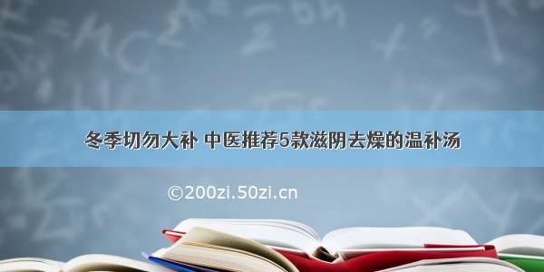 冬季切勿大补 中医推荐5款滋阴去燥的温补汤