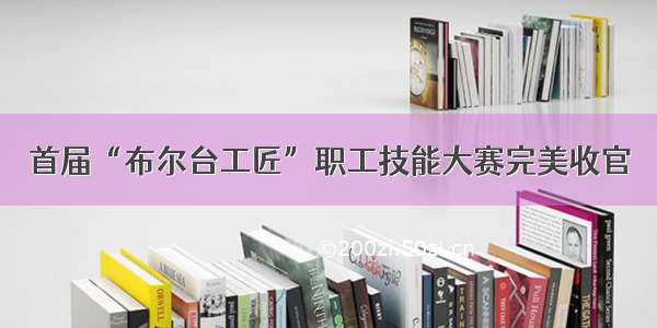 首届“布尔台工匠”职工技能大赛完美收官