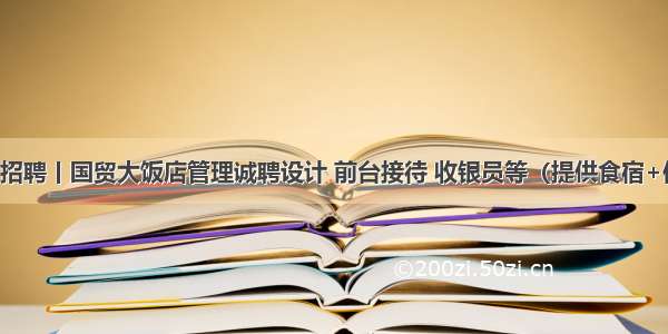 名企招聘丨国贸大饭店管理诚聘设计 前台接待 收银员等（提供食宿+保险）