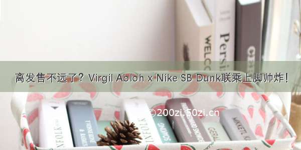 离发售不远了？Virgil Abloh x Nike SB Dunk联乘上脚帅炸！