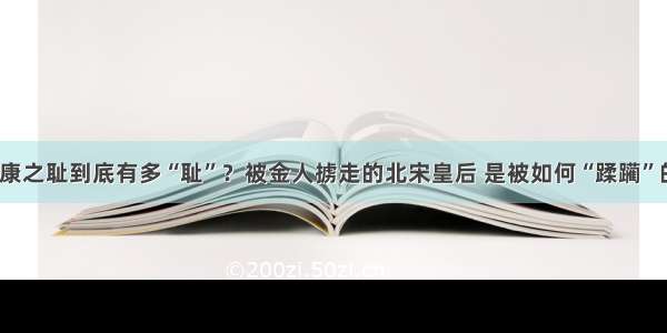 靖康之耻到底有多“耻”？被金人掳走的北宋皇后 是被如何“蹂躏”的？