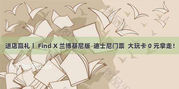 进店赢礼丨 Find X 兰博基尼版  迪士尼门票  大玩卡 0 元拿走！