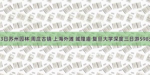 8月23日苏州园林 周庄古镇 上海外滩 城隍庙 复旦大学深度三日游598元/人