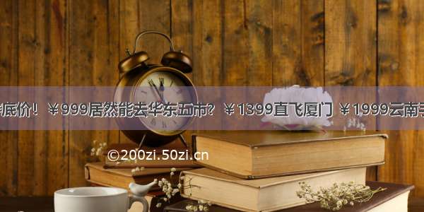 秋季出游跌穿底价！￥999居然能去华东五市？￥1399直飞厦门 ￥1999云南手快有手慢无！