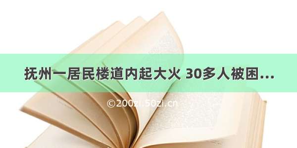 抚州一居民楼道内起大火 30多人被困…