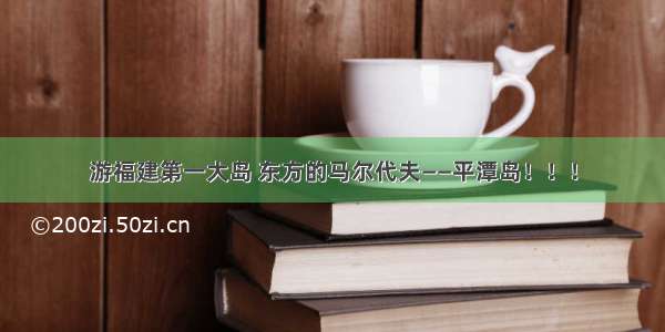 游福建第一大岛 东方的马尔代夫——平潭岛！！！