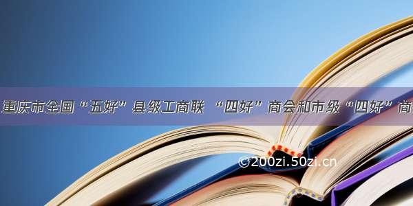 最新：重庆市全国“五好”县级工商联 “四好”商会和市级“四好”商会名单