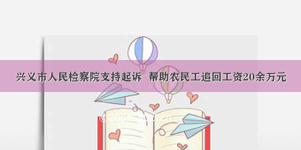 兴义市人民检察院支持起诉  帮助农民工追回工资20余万元