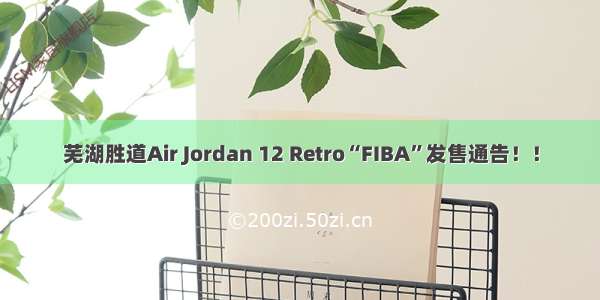 芜湖胜道Air Jordan 12 Retro“FIBA”发售通告！！