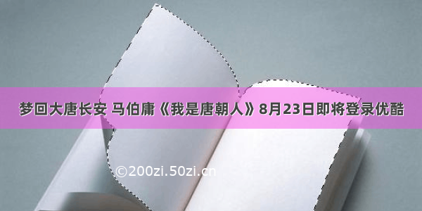 梦回大唐长安 马伯庸《我是唐朝人》8月23日即将登录优酷