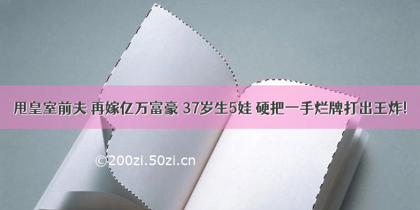 甩皇室前夫 再嫁亿万富豪 37岁生5娃 硬把一手烂牌打出王炸!