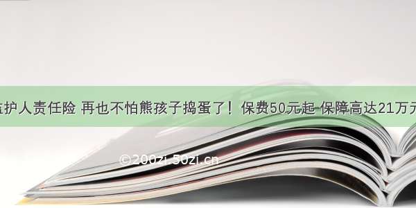 监护人责任险 再也不怕熊孩子捣蛋了！保费50元起 保障高达21万元！