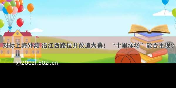 对标上海外滩 沿江西路拉开改造大幕！“十里洋场”能否重现？