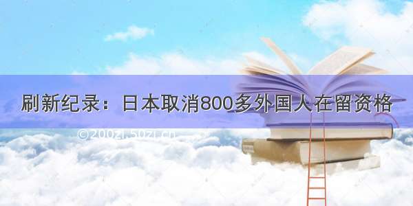 刷新纪录：日本取消800多外国人在留资格