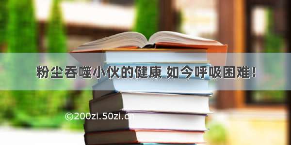 粉尘吞噬小伙的健康 如今呼吸困难！