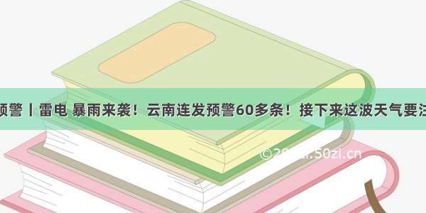 天气预警丨雷电 暴雨来袭！云南连发预警60多条！接下来这波天气要注意…