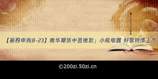 【新股申购8-23】南华期货中签缴款；小熊电器 好客转债上市