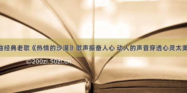 一曲经典老歌《热情的沙漠》歌声振奋人心 动人的声音穿透心灵太美了！