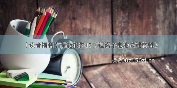 【读者福利】储能报告47《锂离子电池关键材料》