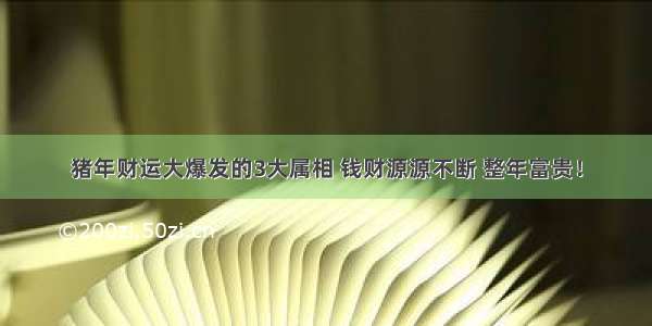 猪年财运大爆发的3大属相 钱财源源不断 整年富贵！