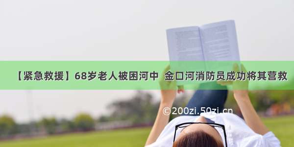 【紧急救援】68岁老人被困河中  金口河消防员成功将其营救