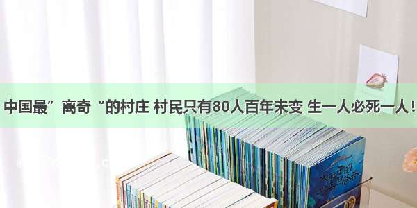 中国最”离奇“的村庄 村民只有80人百年未变 生一人必死一人！