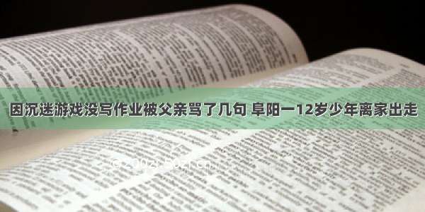 因沉迷游戏没写作业被父亲骂了几句 阜阳一12岁少年离家出走