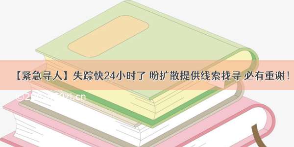 【紧急寻人】失踪快24小时了 盼扩散提供线索找寻 必有重谢！