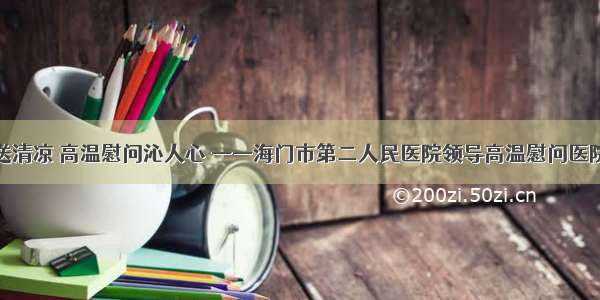 炎炎夏日送清凉 高温慰问沁人心 ——海门市第二人民医院领导高温慰问医院一线员工