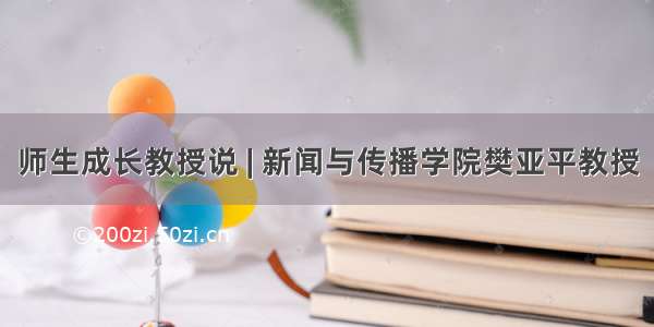 师生成长教授说 | 新闻与传播学院樊亚平教授