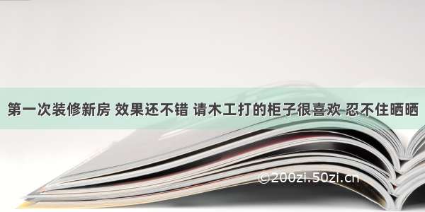 第一次装修新房 效果还不错 请木工打的柜子很喜欢 忍不住晒晒