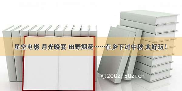 星空电影 月光晚宴 田野烟花……在乡下过中秋 太好玩！