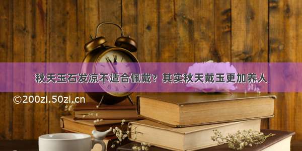 秋天玉石发凉不适合佩戴？其实秋天戴玉更加养人