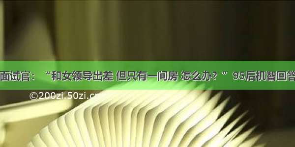 面试官：“和女领导出差 但只有一间房 怎么办？”95后机智回答