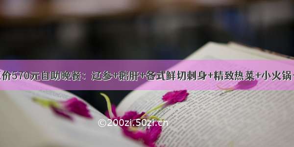 仅238元抢购原价570元自助晚餐：辽参+鹅肝+各式鲜切刺身+精致热菜+小火锅+各式甜品……