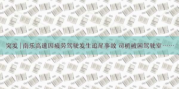 突发 | 南乐高速因疲劳驾驶发生追尾事故 司机被困驾驶室……