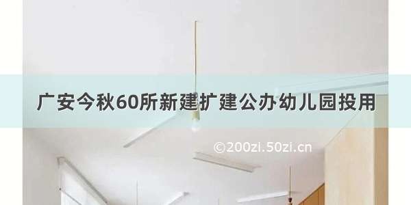 广安今秋60所新建扩建公办幼儿园投用