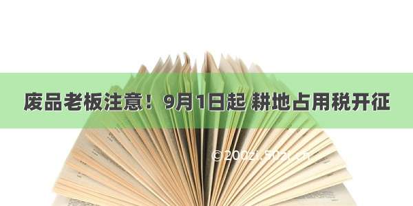 废品老板注意！9月1日起 耕地占用税开征