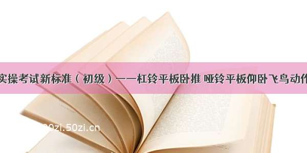 国职技能实操考试新标准（初级）——杠铃平板卧推 哑铃平板仰卧飞鸟动作技术要点