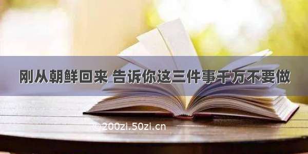 刚从朝鲜回来 告诉你这三件事千万不要做