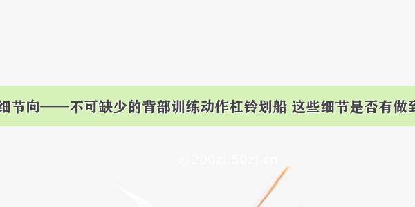 细节向——不可缺少的背部训练动作杠铃划船 这些细节是否有做到