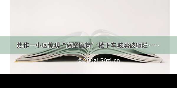 焦作一小区惊现“高空抛物” 楼下车玻璃被砸烂……