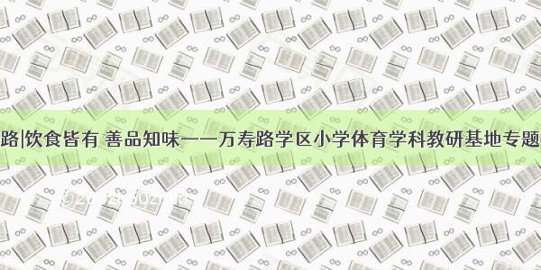 聚焦万寿路|饮食皆有 善品知味——万寿路学区小学体育学科教研基地专题研修活动