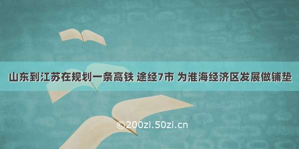 山东到江苏在规划一条高铁 途经7市 为淮海经济区发展做铺垫