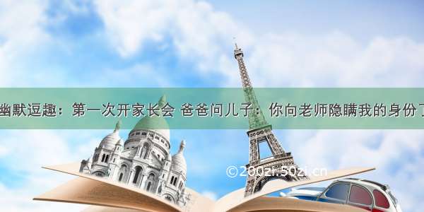 幽默逗趣：第一次开家长会 爸爸问儿子：你向老师隐瞒我的身份了