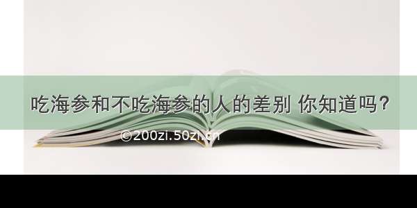 吃海参和不吃海参的人的差别 你知道吗？