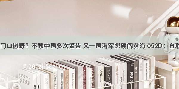 敢在家门口撒野？不顾中国多次警告 又一国海军想硬闯黄海 052D：自取其辱？